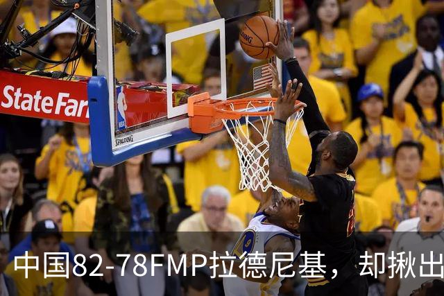 中国82-78FMP拉德尼基，却揪出最差球员，他上场15分钟中国输14分